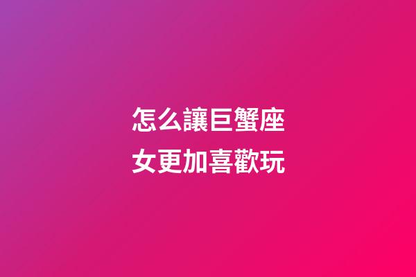 怎么讓巨蟹座女更加喜歡玩-第1張-星座運勢-玄機派