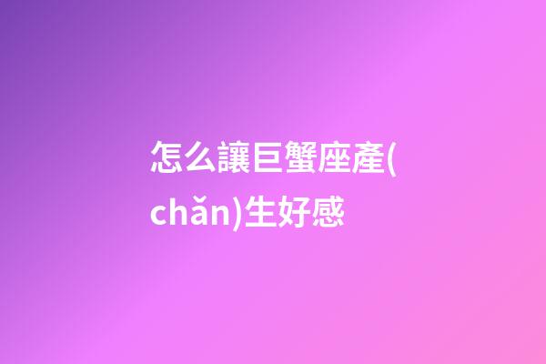 怎么讓巨蟹座產(chǎn)生好感