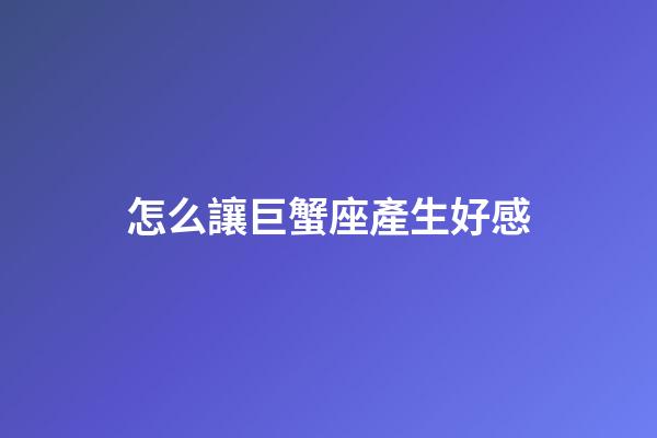 怎么讓巨蟹座產生好感-第1張-星座運勢-玄機派