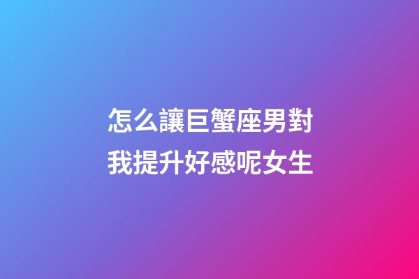 怎么讓巨蟹座男對我提升好感呢女生-第1張-星座運勢-玄機派
