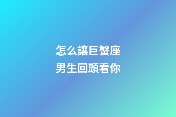怎么讓巨蟹座男生回頭看你-第1張-星座運(yùn)勢(shì)-玄機(jī)派