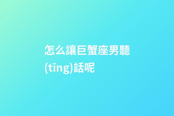 怎么讓巨蟹座男聽(tīng)話呢-第1張-星座運(yùn)勢(shì)-玄機(jī)派