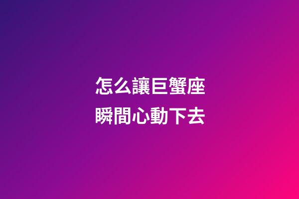 怎么讓巨蟹座瞬間心動下去-第1張-星座運勢-玄機派