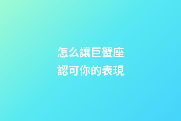 怎么讓巨蟹座認可你的表現-第1張-星座運勢-玄機派