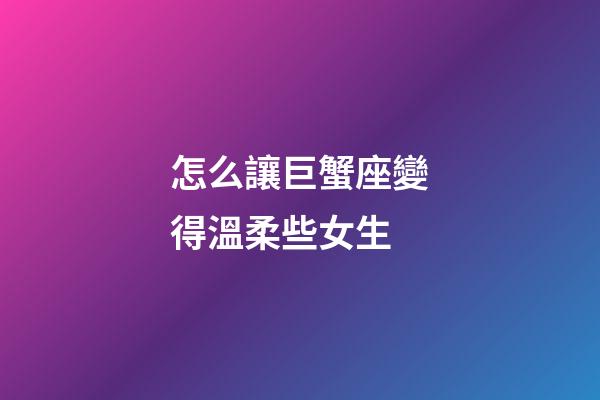 怎么讓巨蟹座變得溫柔些女生