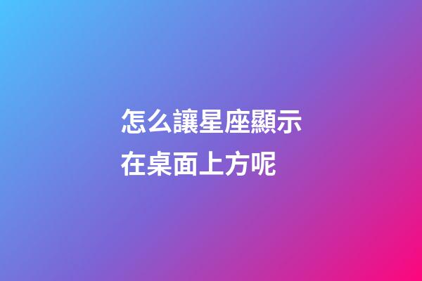 怎么讓星座顯示在桌面上方呢