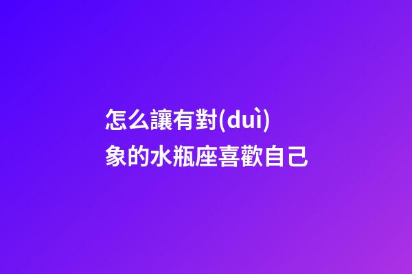 怎么讓有對(duì)象的水瓶座喜歡自己-第1張-星座運(yùn)勢(shì)-玄機(jī)派