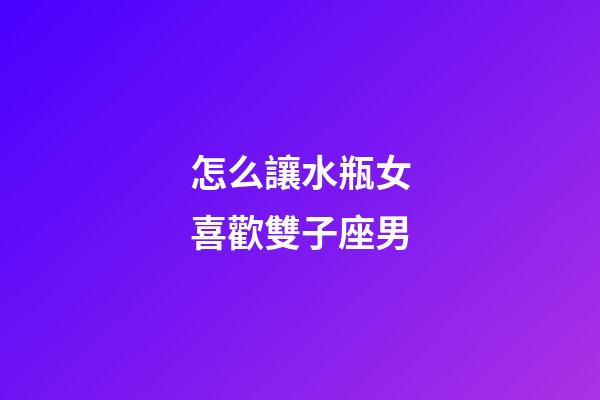 怎么讓水瓶女喜歡雙子座男