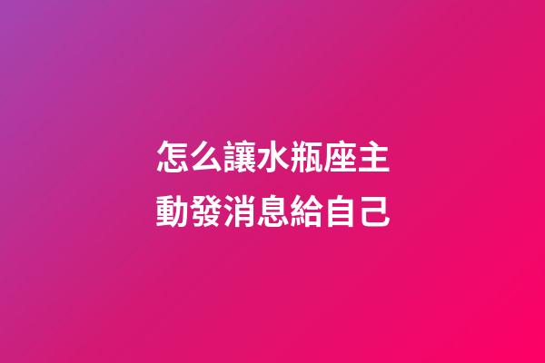 怎么讓水瓶座主動發消息給自己-第1張-星座運勢-玄機派