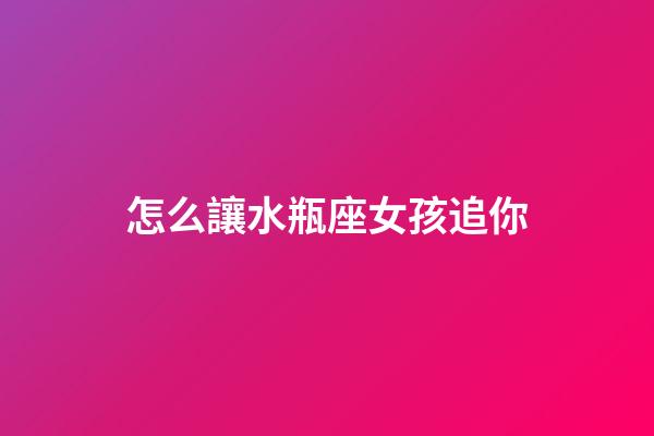 怎么讓水瓶座女孩追你-第1張-星座運勢-玄機派