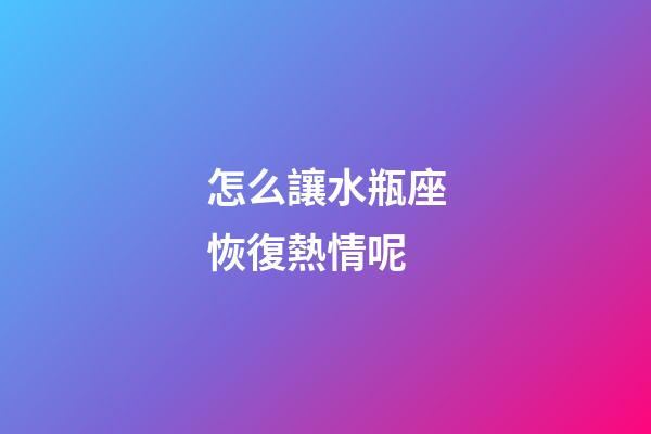 怎么讓水瓶座恢復熱情呢-第1張-星座運勢-玄機派