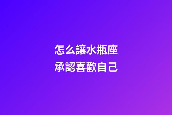怎么讓水瓶座承認喜歡自己-第1張-星座運勢-玄機派
