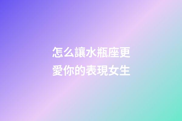 怎么讓水瓶座更愛你的表現女生-第1張-星座運勢-玄機派