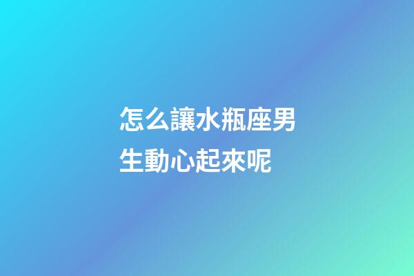 怎么讓水瓶座男生動心起來呢-第1張-星座運勢-玄機派