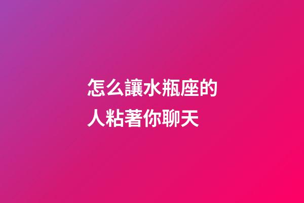 怎么讓水瓶座的人粘著你聊天-第1張-星座運勢-玄機派