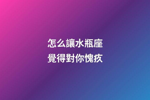 怎么讓水瓶座覺得對你愧疚-第1張-星座運勢-玄機派