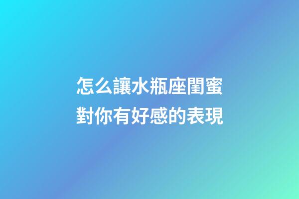 怎么讓水瓶座閨蜜對你有好感的表現-第1張-星座運勢-玄機派