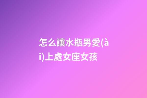 怎么讓水瓶男愛(ài)上處女座女孩