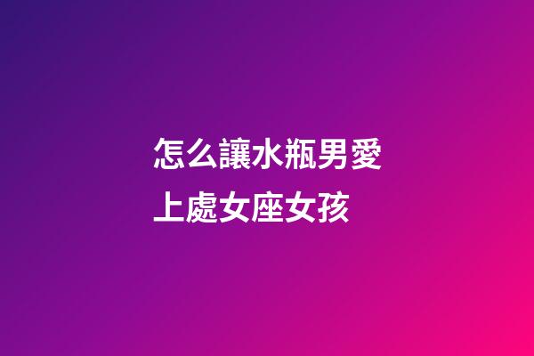 怎么讓水瓶男愛上處女座女孩
