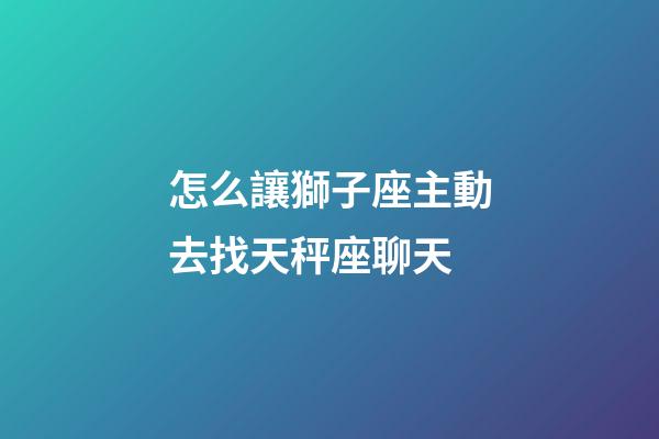 怎么讓獅子座主動去找天秤座聊天-第1張-星座運勢-玄機派