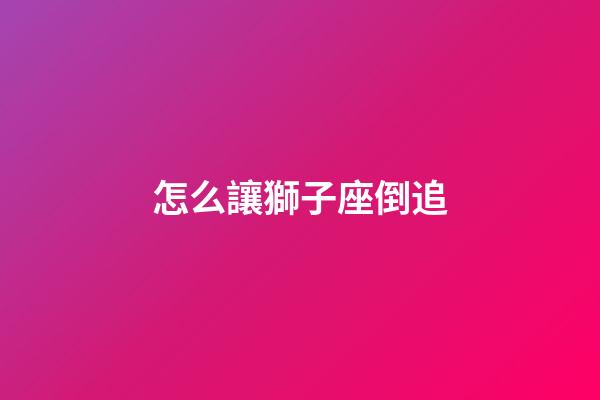 怎么讓獅子座倒追