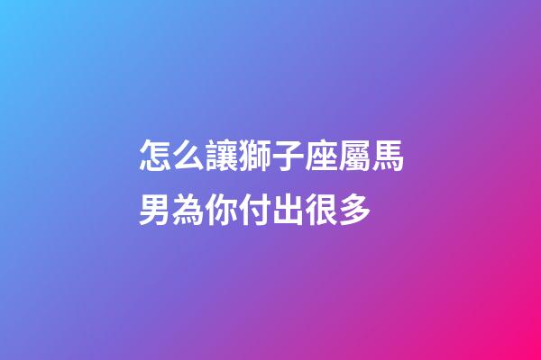 怎么讓獅子座屬馬男為你付出很多