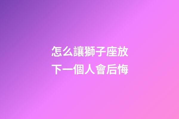 怎么讓獅子座放下一個人會后悔-第1張-星座運勢-玄機派