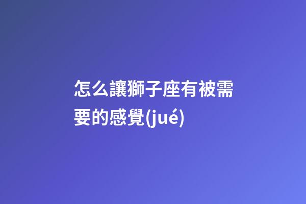 怎么讓獅子座有被需要的感覺(jué)-第1張-星座運(yùn)勢(shì)-玄機(jī)派