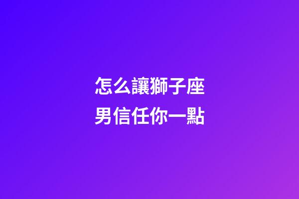 怎么讓獅子座男信任你一點-第1張-星座運勢-玄機派