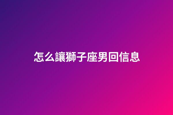 怎么讓獅子座男回信息-第1張-星座運勢-玄機派