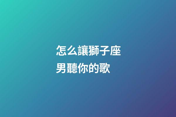 怎么讓獅子座男聽你的歌-第1張-星座運勢-玄機派