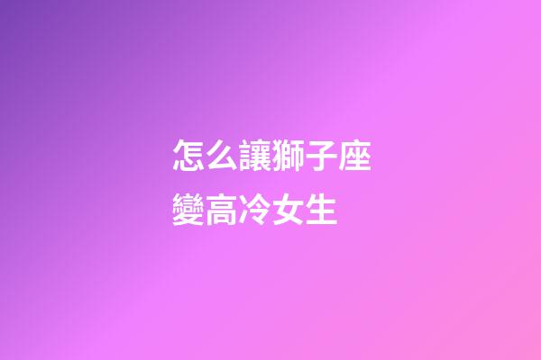 怎么讓獅子座變高冷女生-第1張-星座運(yùn)勢(shì)-玄機(jī)派