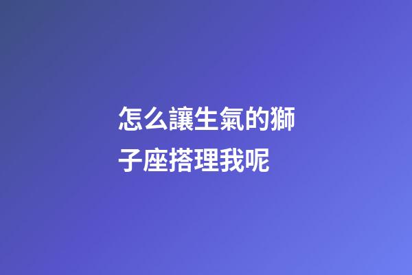 怎么讓生氣的獅子座搭理我呢-第1張-星座運勢-玄機派