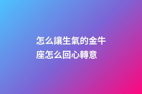 怎么讓生氣的金牛座怎么回心轉意