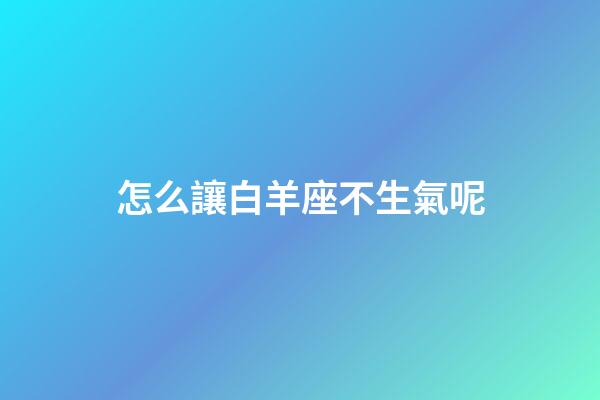 怎么讓白羊座不生氣呢-第1張-星座運勢-玄機派