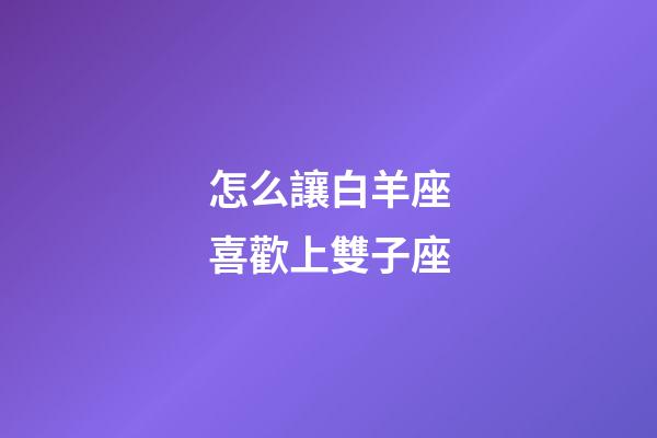 怎么讓白羊座喜歡上雙子座-第1張-星座運勢-玄機派