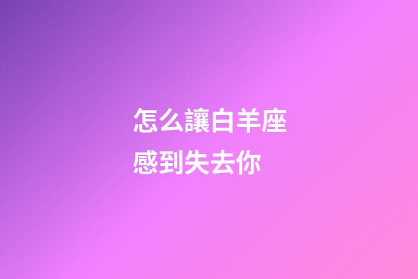 怎么讓白羊座感到失去你-第1張-星座運(yùn)勢(shì)-玄機(jī)派