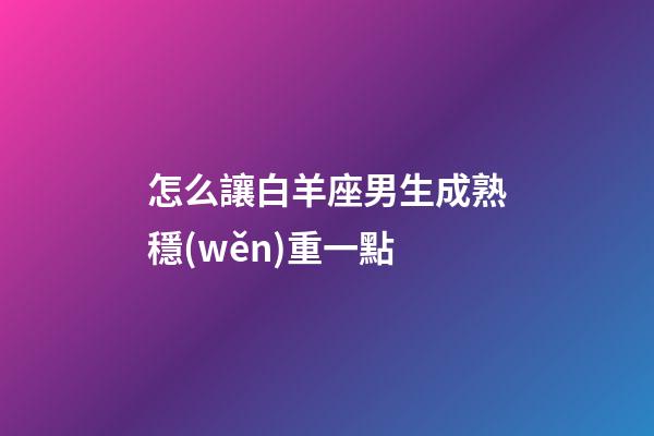 怎么讓白羊座男生成熟穩(wěn)重一點