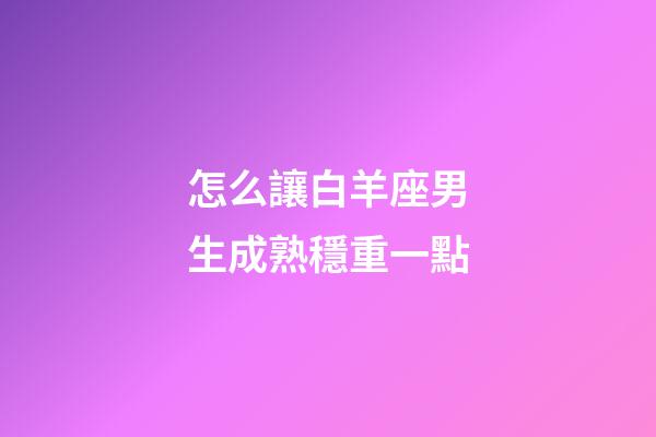 怎么讓白羊座男生成熟穩重一點