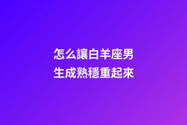 怎么讓白羊座男生成熟穩重起來-第1張-星座運勢-玄機派