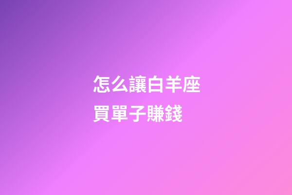 怎么讓白羊座買單子賺錢-第1張-星座運勢-玄機派