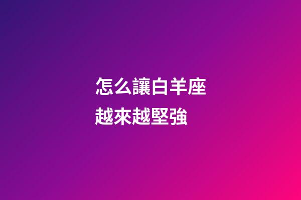 怎么讓白羊座越來越堅強-第1張-星座運勢-玄機派