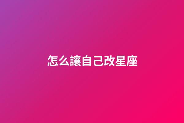 怎么讓自己改星座-第1張-星座運勢-玄機派