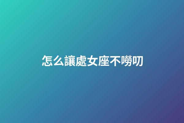 怎么讓處女座不嘮叨-第1張-星座運(yùn)勢-玄機(jī)派