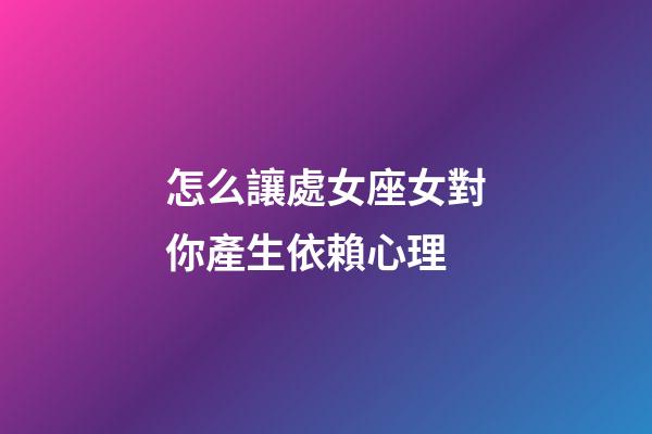 怎么讓處女座女對你產生依賴心理-第1張-星座運勢-玄機派
