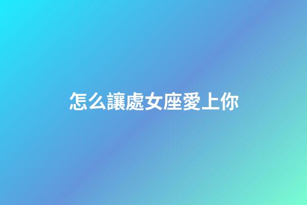 怎么讓處女座愛上你