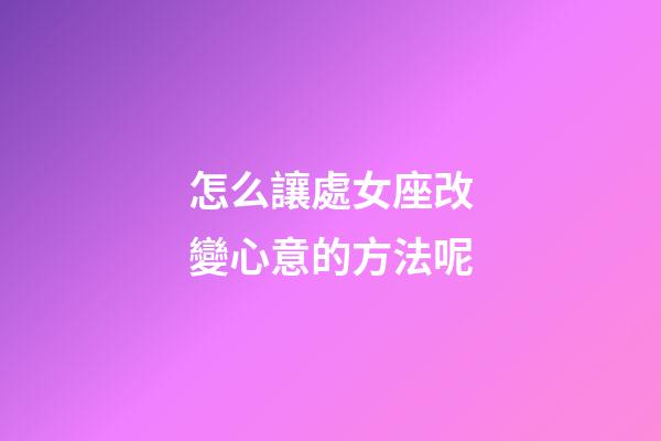 怎么讓處女座改變心意的方法呢-第1張-星座運勢-玄機派