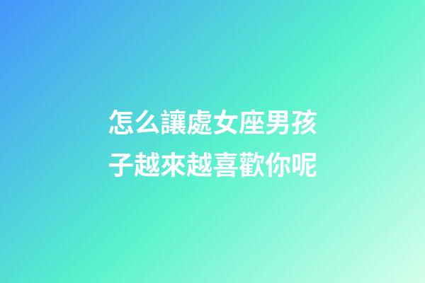 怎么讓處女座男孩子越來越喜歡你呢-第1張-星座運勢-玄機派