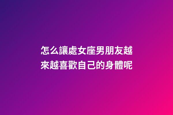 怎么讓處女座男朋友越來越喜歡自己的身體呢-第1張-星座運勢-玄機派