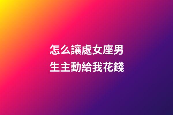 怎么讓處女座男生主動給我花錢-第1張-星座運勢-玄機派